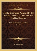 On the Knowledge Possessed by the Ancient Chinese: Of the Arabs and Arabian Colonies, and Other Western Countries, Mentioned in Chinese Books 1296019144 Book Cover