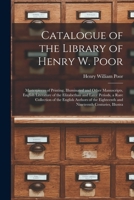 Catalogue of the library of Henry W. Poor: masterpieces of printing, illuminated and other manuscripts, English literature of the Elizabethan and ... eighteenth and nineteenth centuries, illustra 1018093699 Book Cover