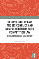 Deciphering IP Law and Its Conflict and Complementarity with Competition Law: Global Norms Against Asian Context 1032982551 Book Cover