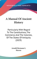 A Manual of Ancient History, Particularly With Regard to the Constitution, the Commerce, and the Colonies, of the States of Antiquity, With a Biographical Sketch of the Author 0548803153 Book Cover