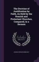 The Doctrine of Justification by Faith, As Held by the Romish and Protestant Churches, Compared, in a Sermon 1355764084 Book Cover