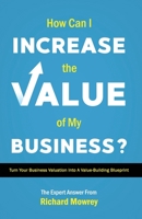 How Can I Increase the Value of My Business?: Turn Your Business Valuation into a Value-Building Blueprint 0997880147 Book Cover