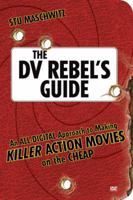 The DV Rebel's Guide: An All-Digital Approach to Making Killer Action Movies on the Cheap 0321413644 Book Cover