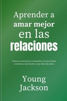 Aprender a amar mejor en las relaciones: Cómo la consciencia, la sanación y el amor forjan conexiones más fuertes y una vida más plena (Spanish Edition) B0GDY7DPXZ Book Cover