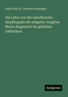 Die Lehre von der unbefleckten Empfängniss der seligsten Jungfrau Maria: dargestellt für gebildete Katholiken 3563655871 Book Cover