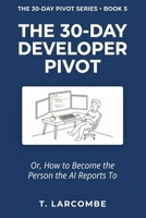 The 30-Day Developer Pivot: Or, How to Become the Person the AI Reports To (The 30-Day Micro-Pivot Playbooks) B0H2Y9FGPB Book Cover