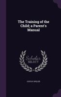 The Training of the Child; A Parent's Manual 135621309X Book Cover