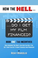 HOW the HELL... Do I Get My Film Financed? : Book One: Tax Incentives : How Choosing the Right Location Can Help You Get Your Film or TV Show Financed and Produced! 1952495024 Book Cover