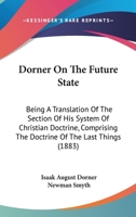 Dorner on the Future State: Being a Translation of the Section of His System of Christian Doctrine Comprising the Doctrine of the Last Things, with an Introduction and Notes 0469817267 Book Cover