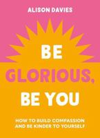 Be Glorious, Be You: How to Build Compassion and Be Kinder to Yourself 1841815691 Book Cover