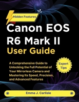 Canon EOS R6 Mark II User Guide: A Comprehensive Guide to Unlocking the Full Potential of Your Mirrorless Camera and Mastering Its Speed, Precision, and Advanced Features B0FTRHMHYL Book Cover