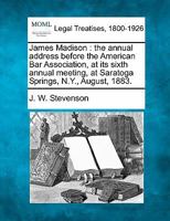 James Madison: the annual address before the American Bar Association, at its sixth annual meeting, at Saratoga Springs, N.Y., August, 1883. 1240096011 Book Cover