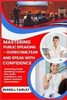 MASTERING PUBLIC SPEAKING – OVERCOME FEAR AND SPEAK WITH CONFIDENCE: Mastering Public Speaking: Conquer Fear, Build Confidence, and Deliver Powerful Presentations B0F5MQJT37 Book Cover