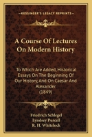 A Course Of Lectures On Modern History: To Which Are Added, Historical Essays On The Beginning Of Our History, And On Caesar And Alexander (1849) 0469981997 Book Cover