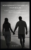 HOW ROMANCE CAN IMPROVE YOUR HEALTH: A GUIDE ON IMPROVING MIND AND PHYSICAL HEALTH THROUGH LOVE. B0C63YN24F Book Cover
