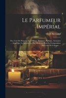 Le Parfumeur Impérial: Ou, L'art De Préparer Les Odeurs, Essences, Parfums, Aromates ... Ainsi Que La Recette La Plus Moderne Pour La Composi 1022298267 Book Cover