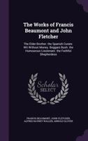 The Works of Francis Beaumont and John Fletcher: The Elder Brother. the Spanish Curate. Wit Without Money. Beggars Bush. the Humourous Lieutenant. the Faithful Shepherdess 1022870076 Book Cover