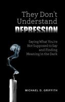 They Don't Understand Depression: Saying What You're Not Supposed to Say and Finding Meaning in the Dark 1938374223 Book Cover