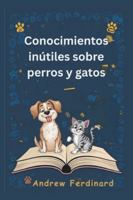 Conocimientos inútiles sobre perros y gatos: Descubre más de 200 datos cautivadores y curiosidades asombrosas que entretienen, iluminan y revelan el mundo de los amigos peludos (Spanish Edition) B0G5GN8TYY Book Cover