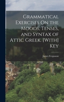 Grammatical Exercises On the Moods, Tenses, and Syntax of Attic Greek. [With] Key 101699141X Book Cover