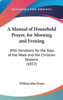 A Manual Of Household Prayer, For Morning And Evening: With Variations For The Days Of The Week And The Christian Seasons 1165257149 Book Cover