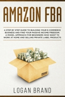 Amazon FBA: A Step By Step Guide To Building Your E-Commerce Business And Find Your Passive Income Freedom. A Model Approach For Beginners Who Want To Work At Home And Selling Private Label Products 1704365511 Book Cover