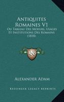 Antiquites Romaines: Ou Tableau Des Moeurs, Usages Et Institutions Des Romains, Volume 1 1360370951 Book Cover