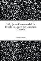 Why Jesus Commands His People to Leave the Christian Church 1387831593 Book Cover