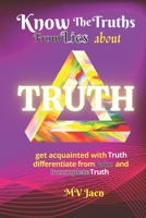 Know the Truths from Lies About Truth: A Handy Reference to: The True Nature of Truth; Differentiate from Fake, & Incomplete Truth B092C69TDL Book Cover