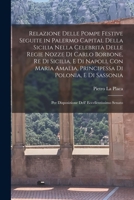 Relazione delle pompe festive seguite in Palermo capital della Sicilia nella celebrit� delle regie nozze di Carlo Borbone, re di Sicilia, e di Napoli, con Maria Amalia, principessa di Polonia, e di Sa 1018514716 Book Cover