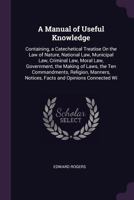 A Manual of Useful Knowledge: Containing, a Catechetical Treatise On the Law of Nature, National Law, Municipal Law, Criminal Law, Moral Law, ... Notices, Facts and Opinions Connected Wi 1147406669 Book Cover