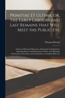 Primitiae Et Ultima, or, The Early Labours and Last Remains That Will Meet the Public Eye: in Several Practical Discourses, Eminently Calculated for ... Correction, and Consolation, To...; v.3 1014614163 Book Cover