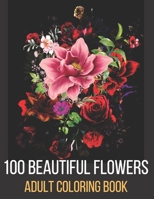 100 Beautiful Flowers Adult Coloring Book: An Adult Coloring Book Featuring Flowers, Vases, Bunches, Bouquets, Wreaths, Swirls, Patterns, Decorations, B093MCGXF3 Book Cover