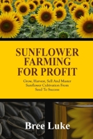 SUNFLOWER FARMING FOR PROFIT: Grow, Harvest, Sell And Master Sunflower Cultivation From Seed To Success B0F8V2QGG8 Book Cover