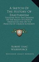 A Sketch of the History of Erastianism: Together with Two Sermons on the Reality of Church Ordinances, and on the Principle of Church Authority 1165264706 Book Cover