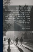 Letters On the Improvement of the Mind, by Mrs. Chapone. a Father's Legacy to His Daughter, by Dr. Gregory. a Mother's Advice to Her Absent Daughters, by Lady Pennington 1020041781 Book Cover