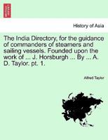 The India Directory, for the guidance of commanders of steamers and sailing vessels. Founded upon the work of ... J. Horsburgh ... By ... A. D. Taylor. pt. 1. 1241562911 Book Cover
