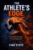 The Athlete's Edge: How to Build Mental Toughness Overcome Performance Anxiety, and Train Your Mind to Win B0GP64K75B Book Cover