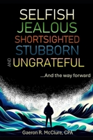 Selfish, Jealous, Shortsighted, Stubborn, and Ungrateful: ...And the Way Forward B0DZLZZF55 Book Cover