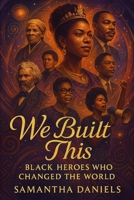 We Built This: Black Heros Who Changed The World (Series One We Built This: Voices of Liberation & Leadership) B0F9PD5C21 Book Cover