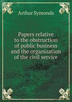 Papers Relative to the Obstruction of Public Business and the Organization of the Civil Service 1341343790 Book Cover