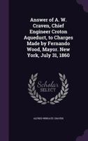 Answer of A. W. Craven, Chief Engineer Croton Aqueduct, to Charges Made by Fernando Wood, Mayor. New York, July 31, 1860 1356435289 Book Cover