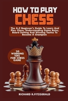 How to Play Chess: The A-Z Beginner's Guide To Learn And Play Chess, Understanding Game Rules, Board Setting And Winning Tactics To Becom B0CR7Q669B Book Cover