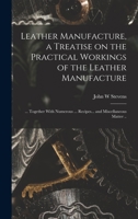 Leather Manufacture, a Treatise on the Practical Workings of the Leather Manufacture; ... Together With Numerous ... Recipes... and Miscellaneous Matter .. 1018126120 Book Cover