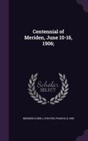 Centennial of Meriden, June 10-16, 1906; Report of the Proceedings, with full Description of the Many Events of Its Successful Celebration; Old Home Week 134201619X Book Cover