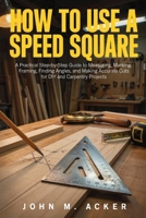 HOW TO USE A SPEED SQUARE: A Practical Step-by-Step Guide to Measuring, Marking, Framing, Finding Angles, and Making Accurate Cuts for DIY and Carpentry Projects B0H9BY5Z5D Book Cover