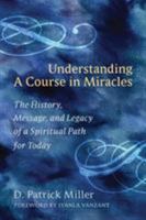 Understanding A Course in Miracles: The History, Message, and Legacy of a Spiritual Path for Today 1587613123 Book Cover