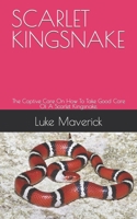 SCARLET KINGSNAKE: The Captive Care On How To Take Good Care Of A Scarlet Kingsnake. B09HHVWY47 Book Cover