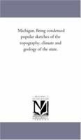 Michigan Being Condensed Popular Sketches of the Topography, Climate, and Geology of the State (Classic Reprint) 1425508316 Book Cover