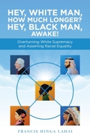 Hey, White Man, How Much Longer? Hey, Black Man, Awake!: Overturning White Supremacy and Asserting Racial Equality 1663230684 Book Cover